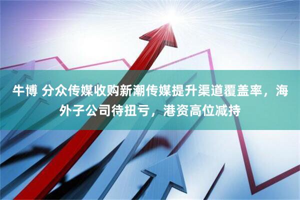 牛博 分众传媒收购新潮传媒提升渠道覆盖率，海外子公司待扭亏，港资高位减持