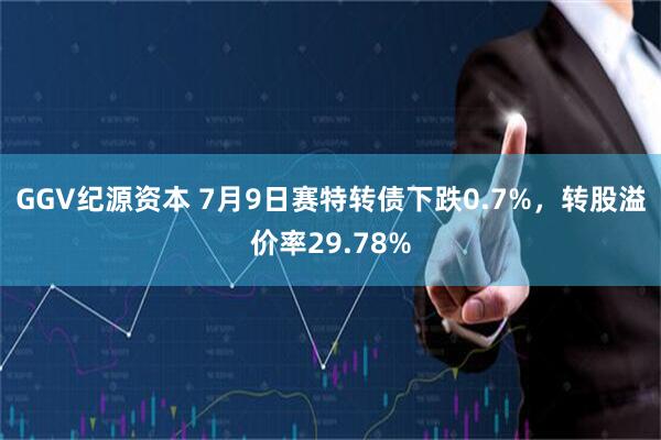 GGV纪源资本 7月9日赛特转债下跌0.7%，转股溢价率29.78%