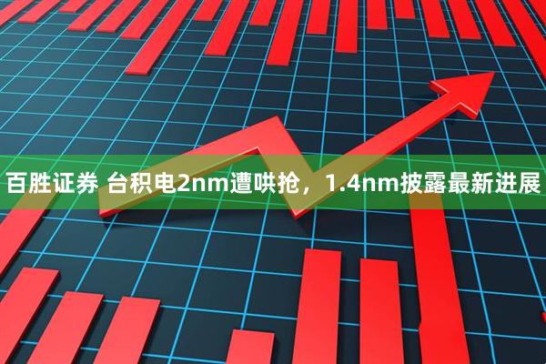 百胜证券 台积电2nm遭哄抢，1.4nm披露最新进展