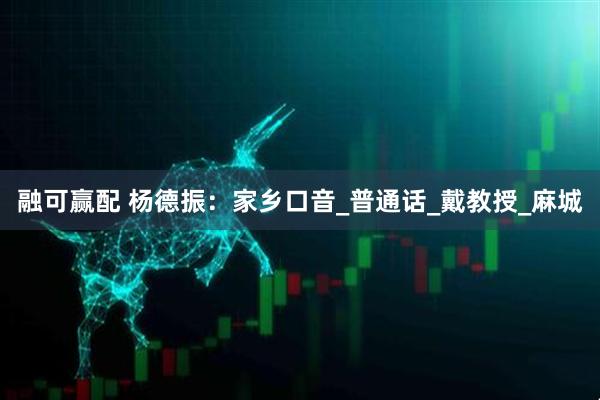 融可赢配 杨德振：家乡口音_普通话_戴教授_麻城