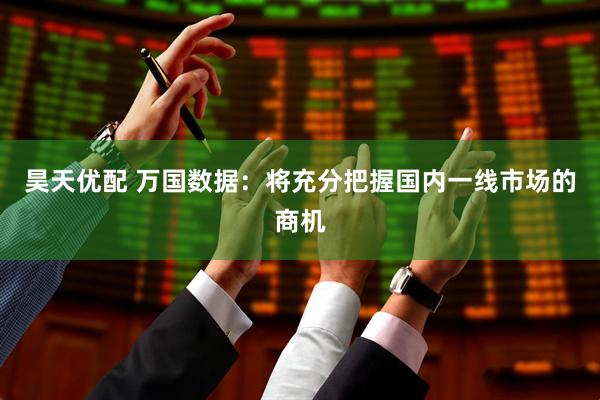 昊天优配 万国数据：将充分把握国内一线市场的商机
