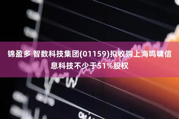 锦盈多 智数科技集团(01159)拟收购上海鸣啸信息科技不少于51%股权