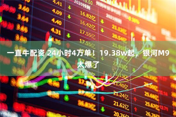 一直牛配资 24小时4万单！19.38w起，银河M9太爆了