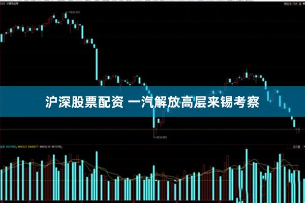 沪深股票配资 一汽解放高层来锡考察