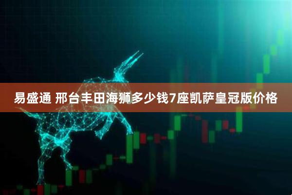 易盛通 邢台丰田海狮多少钱7座凯萨皇冠版价格