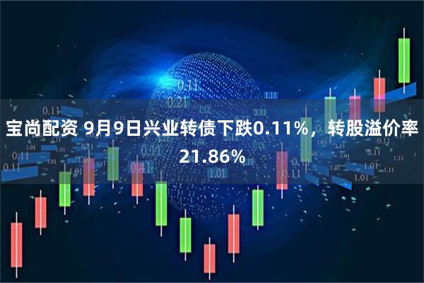 宝尚配资 9月9日兴业转债下跌0.11%，转股溢价率21.86%