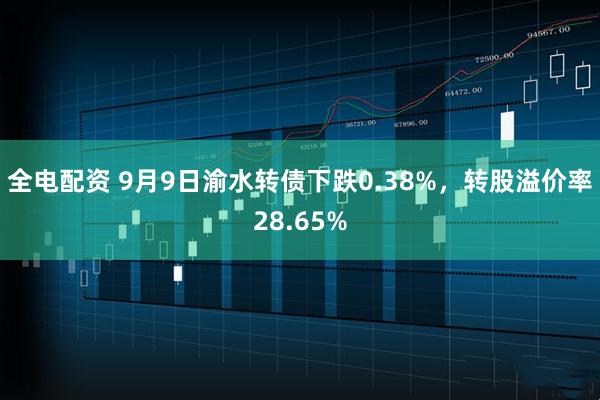 全电配资 9月9日渝水转债下跌0.38%，转股溢价率28.65%