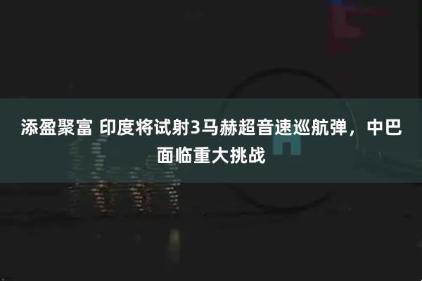 添盈聚富 印度将试射3马赫超音速巡航弹，中巴面临重大挑战