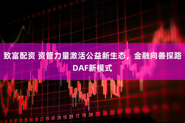 致富配资 资管力量激活公益新生态，金融向善探路DAF新模式