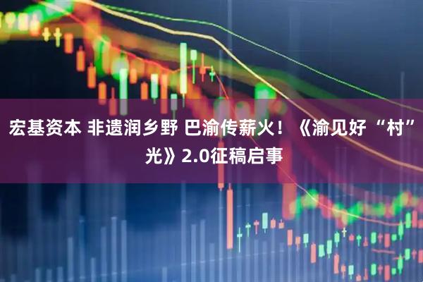 宏基资本 非遗润乡野 巴渝传薪火！《渝见好 “村” 光》2.0征稿启事