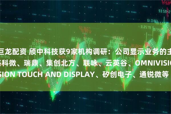 巨龙配资 颀中科技获9家机构调研：公司显示业务的主要客户有奕斯伟、格科微、瑞鼎、集创北方、联咏、云英谷、OMNIVISION TOUCH AND DISPLAY、矽创电子、通锐微等（附调研问答）