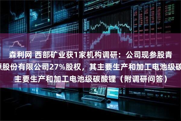 森利网 西部矿业获1家机构调研：公司现参股青海东台吉乃尔锂资源股份有限公司27%股权，其主要生产和加工电池级碳酸锂（附调研问答）