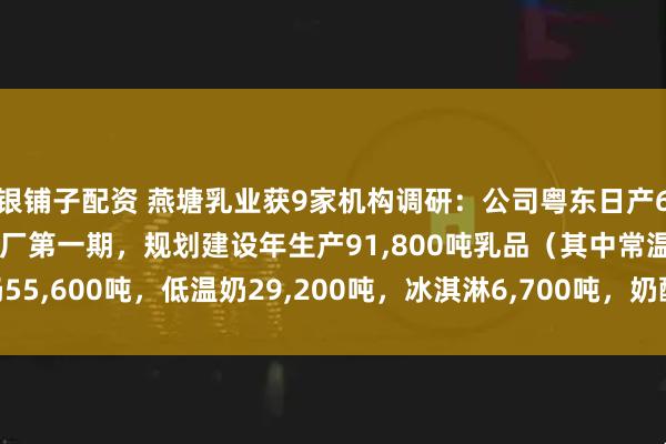 银铺子配资 燕塘乳业获9家机构调研：公司粤东日产600吨现代化乳制品加工厂第一期，规划建设年生产91,800吨乳品（其中常温奶55,600吨，低温奶29,200吨，冰淇淋6,700吨，奶酪300吨）（附调研问答）