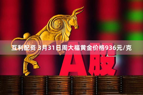 互利配资 3月31日周大福黄金价格936元/克