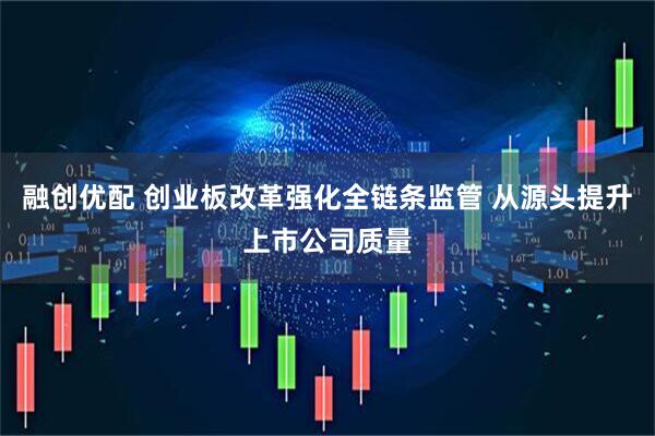 融创优配 创业板改革强化全链条监管 从源头提升上市公司质量