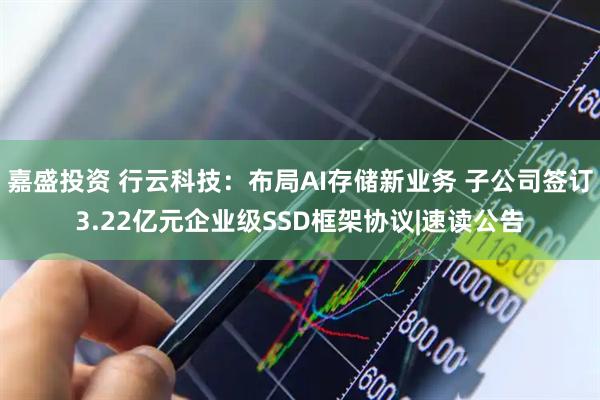 嘉盛投资 行云科技：布局AI存储新业务 子公司签订3.22亿元企业级SSD框架协议|速读公告