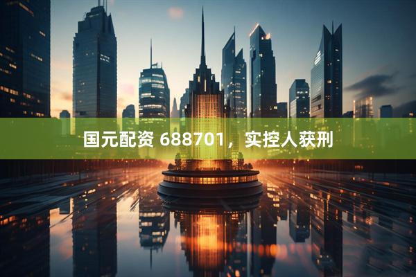 国元配资 688701，实控人获刑